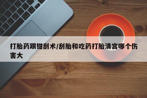 堕胎药微信打胎药跟钳刮术/刮胎和吃药打胎清宫哪个伤害大