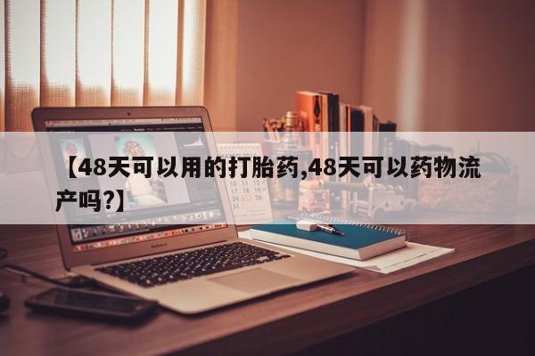 堕胎药微信【48天可以用的打胎药,48天可以药物流产吗?】