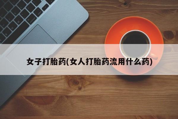 堕胎药微信女子打胎药(女人打胎药流用什么药)