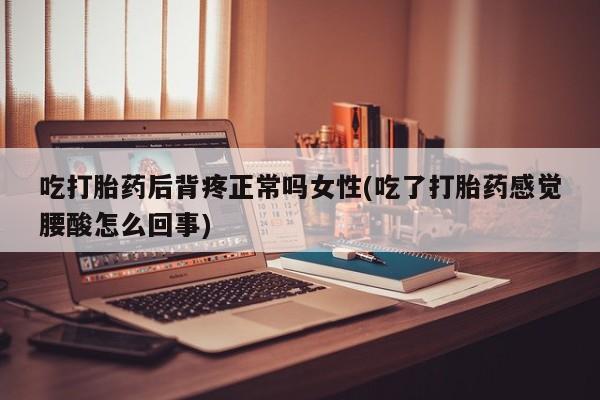 堕胎药微信吃打胎药后背疼正常吗女性(吃了打胎药感觉腰酸怎么回事)