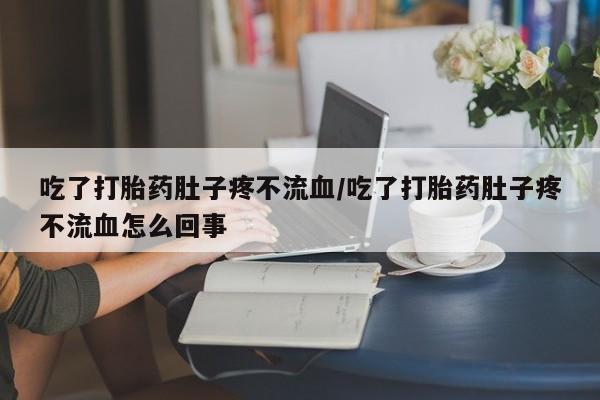 堕胎药微信吃了打胎药肚子疼不流血/吃了打胎药肚子疼不流血怎么回事