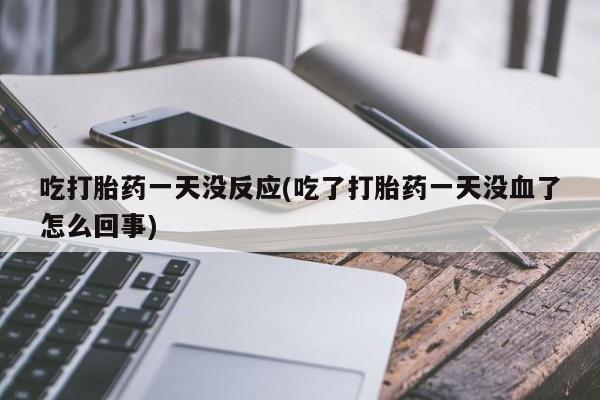 堕胎药微信吃打胎药一天没反应(吃了打胎药一天没血了怎么回事)