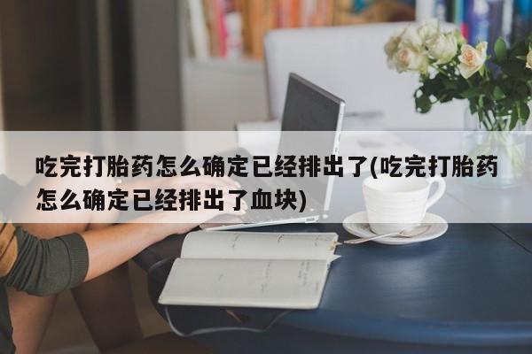 堕胎药微信吃完打胎药怎么确定已经排出了(吃完打胎药怎么确定已经排出了血块)
