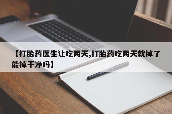 堕胎药微信【打胎药医生让吃两天,打胎药吃两天就掉了能掉干净吗】
