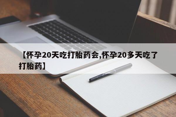 堕胎药微信【怀孕20天吃打胎药会,怀孕20多天吃了打胎药】