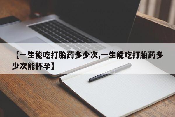 堕胎药微信【一生能吃打胎药多少次,一生能吃打胎药多少次能怀孕】