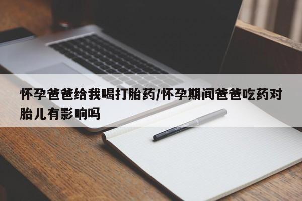 堕胎药微信怀孕爸爸给我喝打胎药/怀孕期间爸爸吃药对胎儿有影响吗