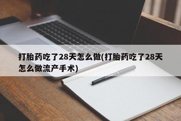 堕胎药微信打胎药吃了28天怎么做(打胎药吃了28天怎么做流产手术)