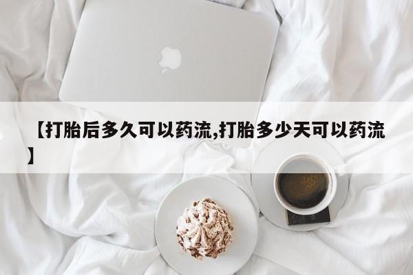 堕胎药微信【打胎后多久可以药流,打胎多少天可以药流】