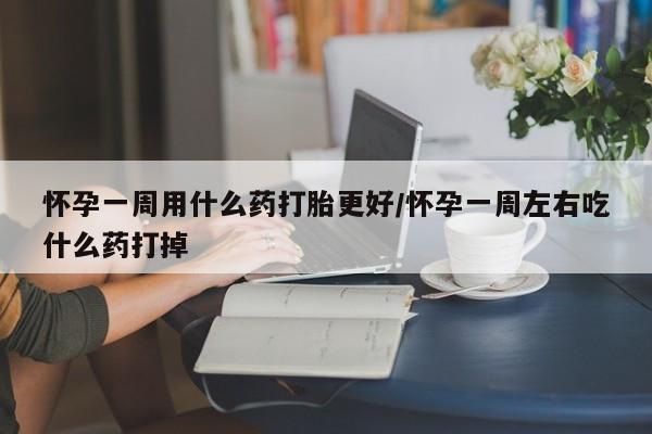 堕胎药微信怀孕一周用什么药打胎更好/怀孕一周左右吃什么药打掉