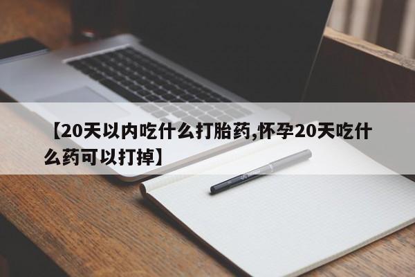 堕胎药微信【20天以内吃什么打胎药,怀孕20天吃什么药可以打掉】