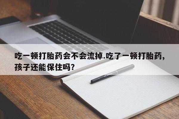 堕胎药微信吃一顿打胎药会不会流掉.吃了一顿打胎药,孩子还能保住吗？
