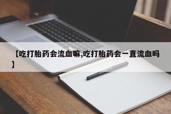 堕胎药微信【吃打胎药会流血嘛,吃打胎药会一直流血吗】